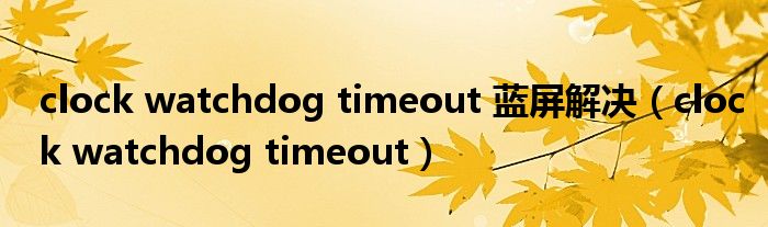 clock watchdog timeout 蓝屏解决（clock watchdog timeout）