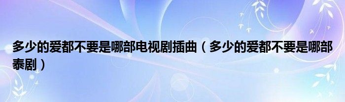 多少的爱都不要是哪部电视剧插曲（多少的爱都不要是哪部泰剧）