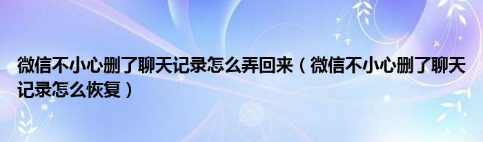 微信不小心删了聊天记录怎么弄回来（微信不小心删了聊天记录怎么恢复）