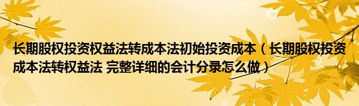 长期股权投资权益法转成本法初始投资成本（长期股权投资成本法转权益法 完整详细的会计分录怎么做）