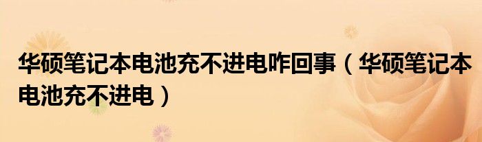 华硕笔记本电池充不进电咋回事（华硕笔记本电池充不进电）