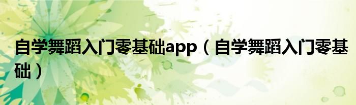 自学舞蹈入门零基础app（自学舞蹈入门零基础）