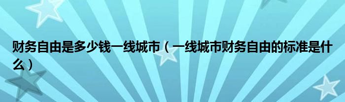 财务自由是多少钱一线城市（一线城市财务自由的标准是什么）