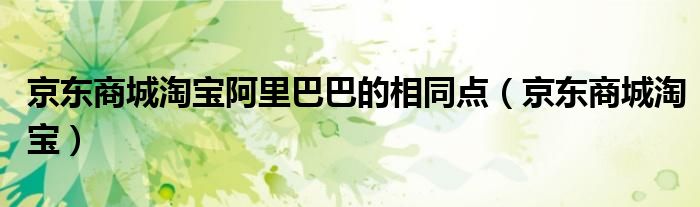 京东商城淘宝阿里巴巴的相同点（京东商城淘宝）