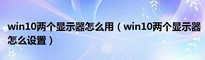 win10两个显示器怎么用（win10两个显示器怎么设置）