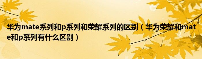 华为mate系列和p系列和荣耀系列的区别（华为荣耀和mate和p系列有什么区别）