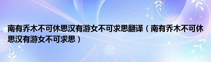 南有乔木不可休思汉有游女不可求思翻译（南有乔木不可休思汉有游女不可求思）