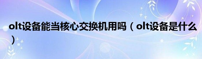 olt设备能当核心交换机用吗（olt设备是什么）