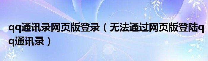 qq通讯录网页版登录（无法通过网页版登陆qq通讯录）