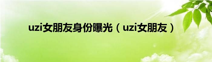 uzi女朋友身份曝光（uzi女朋友）