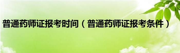 普通药师证报考时间（普通药师证报考条件）