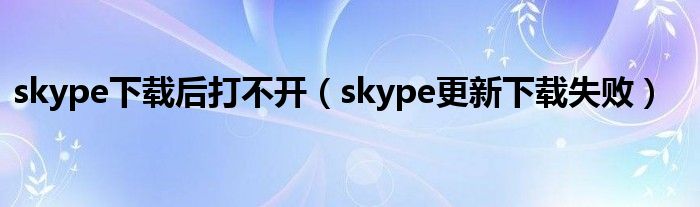 skype下载后打不开（skype更新下载失败）