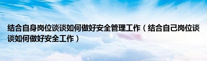 结合自身岗位谈谈如何做好安全管理工作（结合自己岗位谈谈如何做好安全工作）