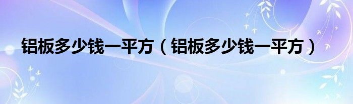 铝板多少钱一平方（铝板多少钱一平方）