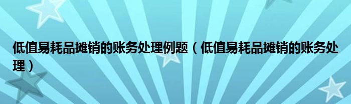 低值易耗品摊销的账务处理例题（低值易耗品摊销的账务处理）