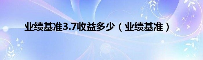 业绩基准3.7收益多少（业绩基准）