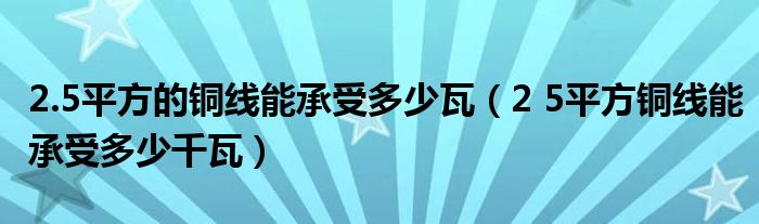 2.5平方的铜线能承受多少瓦（2 5平方铜线能承受多少千瓦）