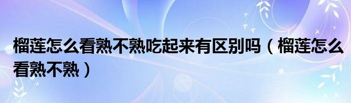 榴莲怎么看熟不熟吃起来有区别吗（榴莲怎么看熟不熟）