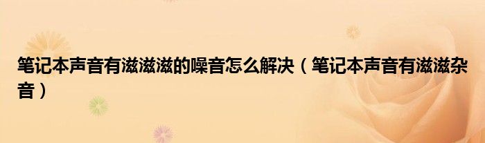 笔记本声音有滋滋滋的噪音怎么解决（笔记本声音有滋滋杂音）