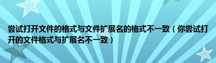 尝试打开文件的格式与文件扩展名的格式不一致（你尝试打开的文件格式与扩展名不一致）