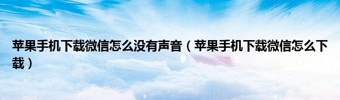 苹果手机下载微信怎么没有声音（苹果手机下载微信怎么下载）