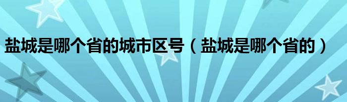 盐城是哪个省的城市区号（盐城是哪个省的）