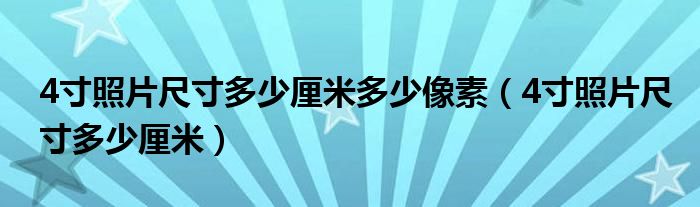 4寸照片尺寸多少厘米多少像素（4寸照片尺寸多少厘米）