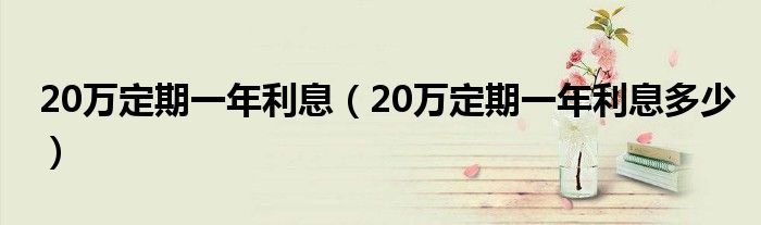 20万定期一年利息（20万定期一年利息多少）