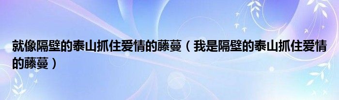 就像隔壁的泰山抓住爱情的藤蔓（我是隔壁的泰山抓住爱情的藤蔓）