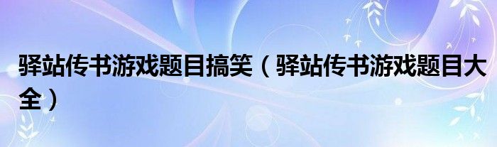 驿站传书游戏题目搞笑（驿站传书游戏题目大全）