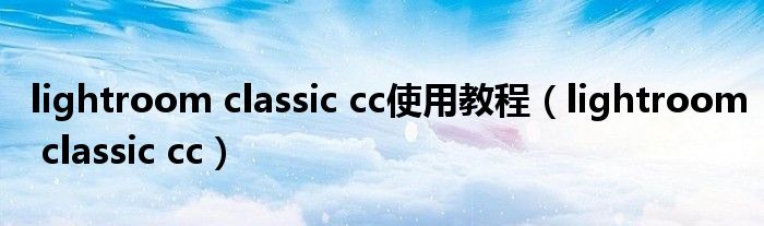 lightroom classic cc使用教程（lightroom classic cc）