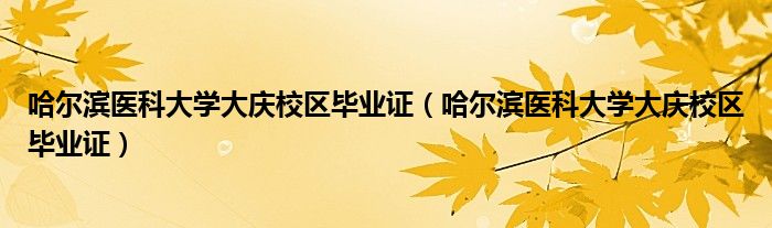 哈尔滨医科大学大庆校区毕业证（哈尔滨医科大学大庆校区毕业证）