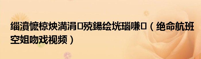 缁濆懡椋炴満涓殑鍚绘垙瑙嗛（绝命航班空姐吻戏视频）