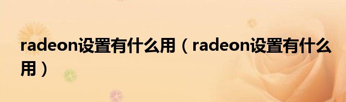 radeon设置有什么用（radeon设置有什么用）