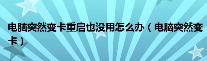 电脑突然变卡重启也没用怎么办（电脑突然变卡）