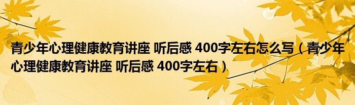 青少年心理健康教育讲座 听后感 400字左右怎么写（青少年心理健康教育讲座 听后感 400字左右）