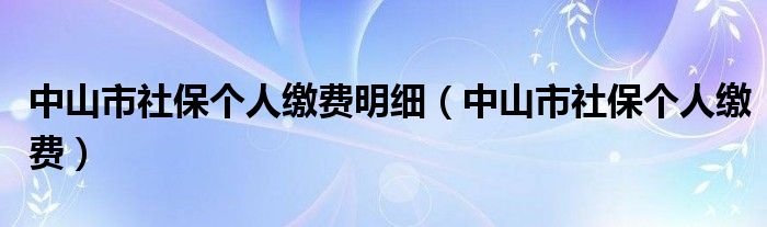 中山市社保个人缴费明细（中山市社保个人缴费）