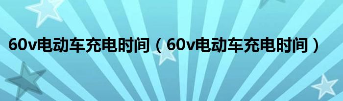 60v电动车充电时间（60v电动车充电时间）