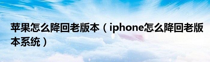 苹果怎么降回老版本（iphone怎么降回老版本系统）