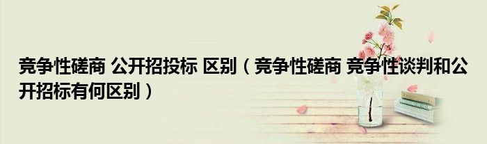 竞争性磋商 公开招投标 区别（竞争性磋商 竞争性谈判和公开招标有何区别）