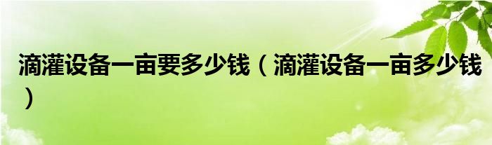 滴灌设备一亩要多少钱（滴灌设备一亩多少钱）