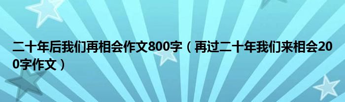 二十年后我们再相会作文800字（再过二十年我们来相会200字作文）