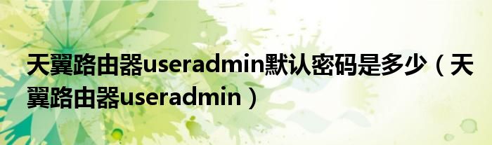 天翼路由器useradmin默认密码是多少（天翼路由器useradmin）