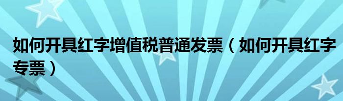 如何开具红字增值税普通发票（如何开具红字专票）