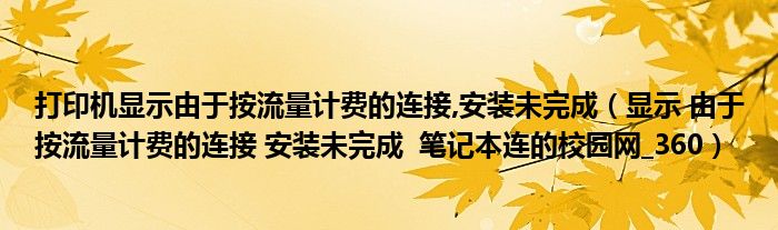 打印机显示由于按流量计费的连接,安装未完成（显示 由于按流量计费的连接 安装未完成  笔记本连的校园网_360）