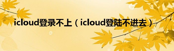 icloud登录不上（icloud登陆不进去）