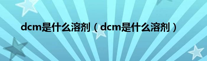 dcm是什么溶剂（dcm是什么溶剂）