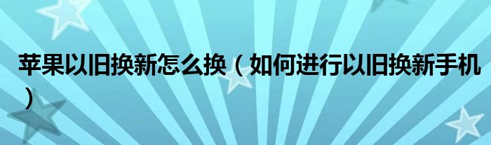 苹果以旧换新怎么换（如何进行以旧换新手机）