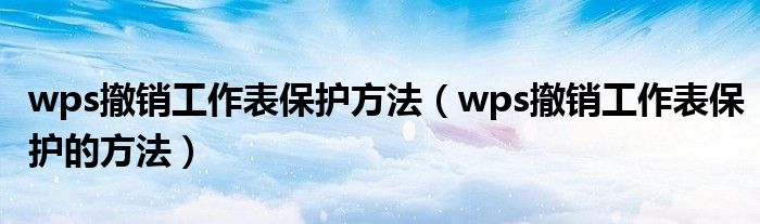 wps撤销工作表保护方法（wps撤销工作表保护的方法）