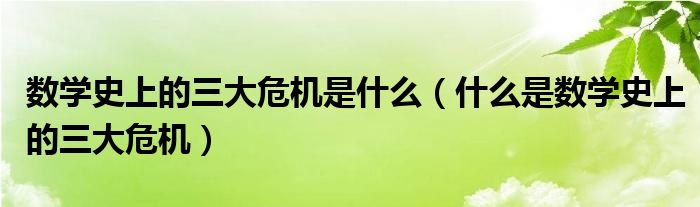 数学史上的三大危机是什么（什么是数学史上的三大危机）